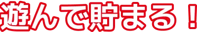 遊んで貯まる！